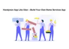 Handyman App Like Uber – Build Your Own Home Services App
